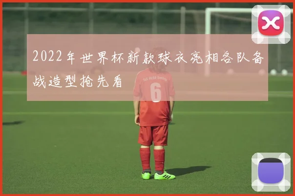 2022年世界杯新款球衣亮相各队备战造型抢先看