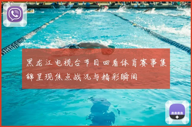 黑龙江电视台节目回看体育赛事集锦呈现焦点战况与精彩瞬间