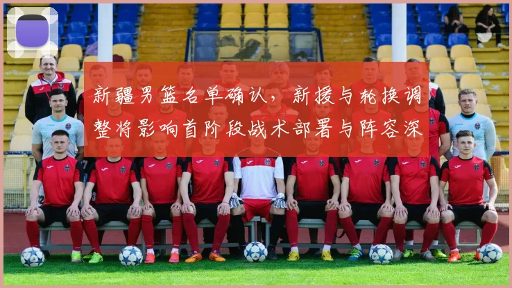 新疆男篮名单确认，新援与轮换调整将影响首阶段战术部署与阵容深度