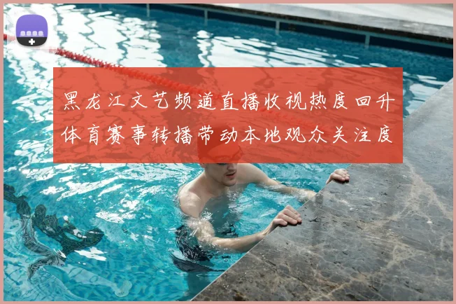 黑龙江文艺频道直播收视热度回升体育赛事转播带动本地观众关注度提升