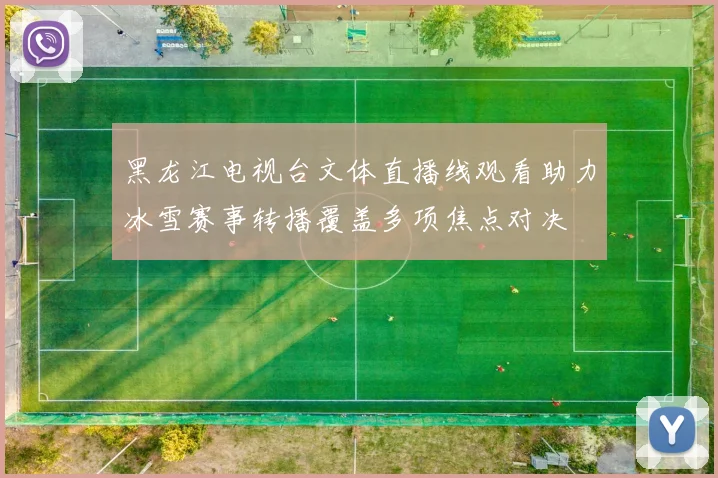 黑龙江电视台文体直播线观看助力冰雪赛事转播覆盖多项焦点对决