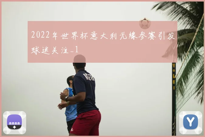 2022年世界杯意大利无缘参赛引发球迷关注_1