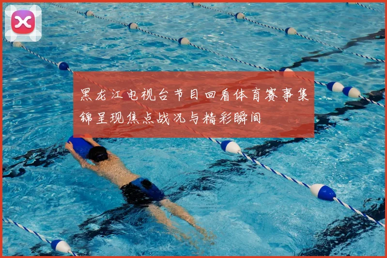 黑龙江电视台节目回看体育赛事集锦呈现焦点战况与精彩瞬间