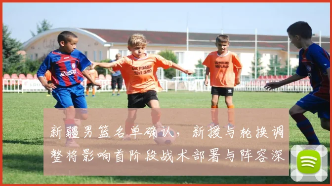 新疆男篮名单确认，新援与轮换调整将影响首阶段战术部署与阵容深度