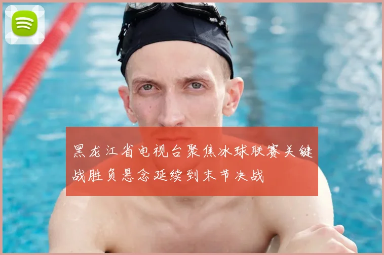 黑龙江省电视台聚焦冰球联赛关键战胜负悬念延续到末节决战