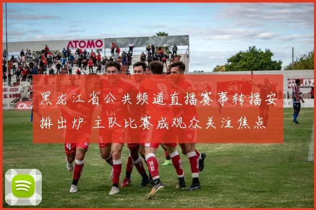 黑龙江省公共频道直播赛事转播安排出炉 主队比赛成观众关注焦点