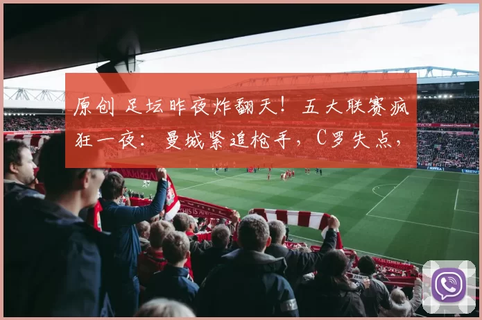 原创 足坛昨夜炸翻天！五大联赛疯狂一夜：曼城紧追枪手，C罗失点，亚马尔封神