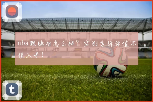 nba眼镜框怎么样？实测告诉你值不值入手！