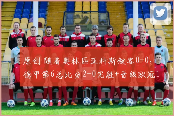 原创 随着奥林匹亚科斯做客0-0，德甲第6总比分2-0完胜+晋级欧冠16强