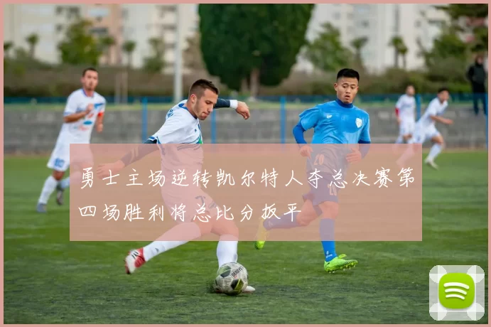 勇士主场逆转凯尔特人夺总决赛第四场胜利将总比分扳平