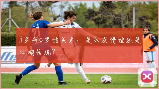 j罗和c罗的关系，是队友情谊还是江湖传说？