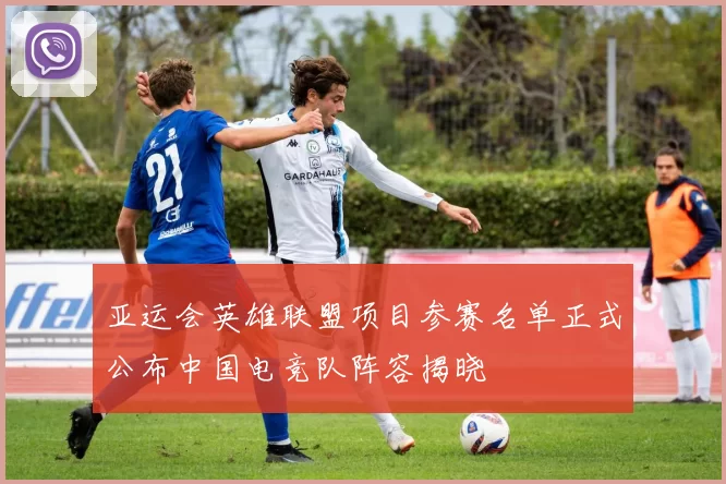 亚运会英雄联盟项目参赛名单正式公布中国电竞队阵容揭晓