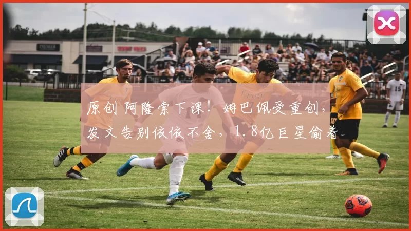 原创 阿隆索下课！姆巴佩受重创，发文告别依依不舍，1.8亿巨星偷着乐