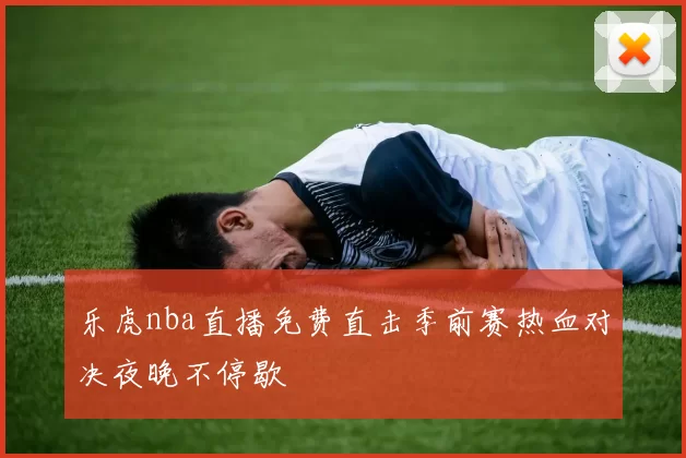 乐虎nba直播免费直击季前赛热血对决夜晚不停歇