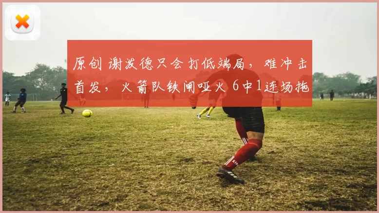 原创 谢泼德只会打低端局，难冲击首发，火箭队铁闸哑火 6中1连场拖后腿