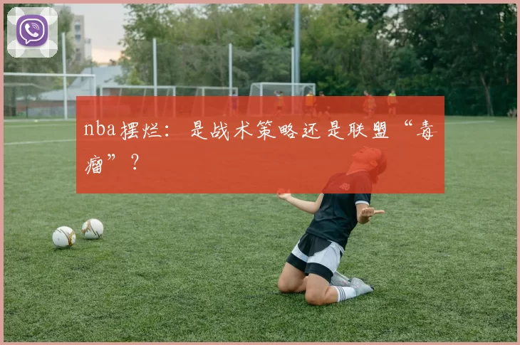 nba摆烂：是战术策略还是联盟“毒瘤”？