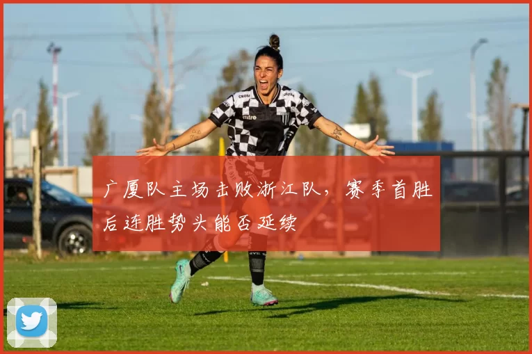 广厦队主场击败浙江队，赛季首胜后连胜势头能否延续