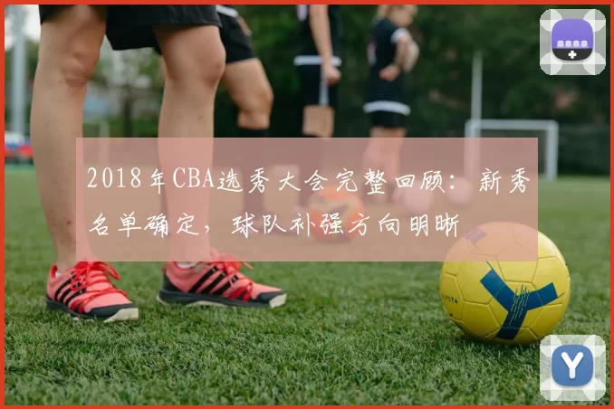 2018年CBA选秀大会完整回顾：新秀名单确定，球队补强方向明晰