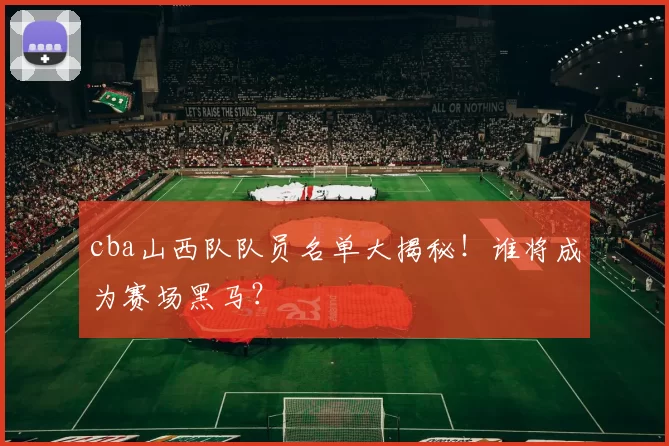 cba山西队队员名单大揭秘!谁将成为赛场黑马?