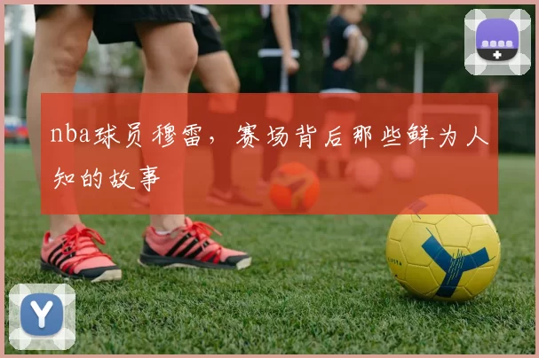 nba球员穆雷，赛场背后那些鲜为人知的故事