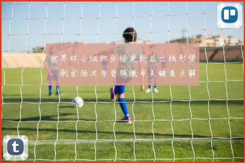 世界杯小组积分榜更新后出线形势、剩余场次与晋级概率关键看点解析