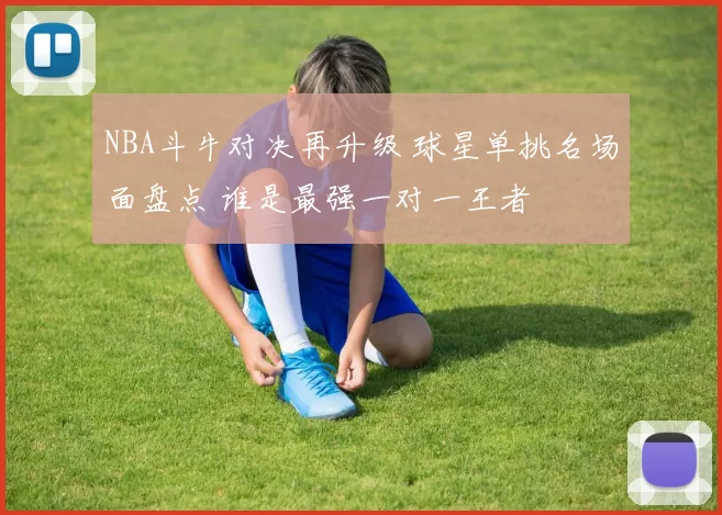 NBA斗牛对决再升级 球星单挑名场面盘点 谁是最强一对一王者