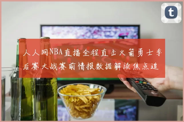 人人网NBA直播全程直击火箭勇士季后赛大战赛前情报数据解读焦点追踪