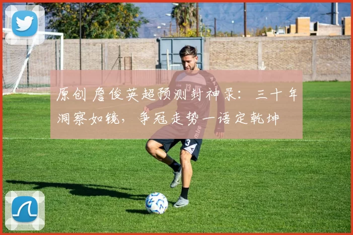 原创 詹俊英超预测封神录：三十年洞察如镜，争冠走势一语定乾坤