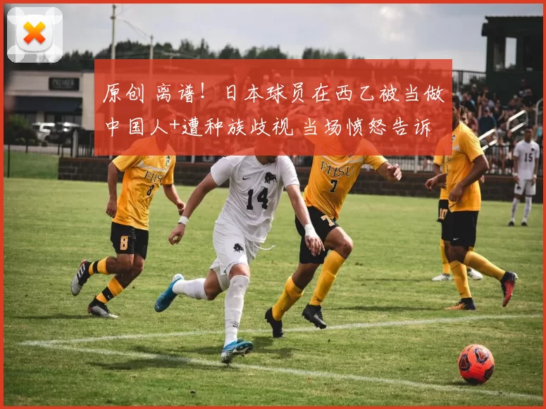 原创 离谱！日本球员在西乙被当做中国人+遭种族歧视 当场愤怒告诉裁判