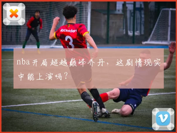 nba开局超越巅峰乔丹，这剧情现实中能上演吗？