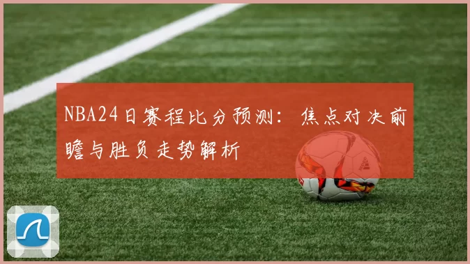 NBA24日赛程比分预测：焦点对决前瞻与胜负走势解析