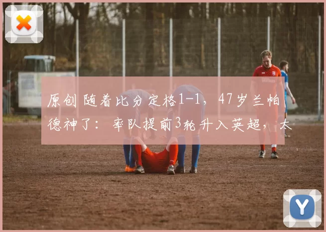 原创 随着比分定格1-1，47岁兰帕德神了：率队提前3轮升入英超，太牛了