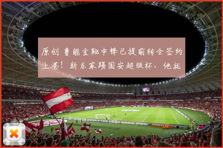 原创 鲁能金靴中锋已提前转会签约上港！新东家踢国安超级杯，他就将首发