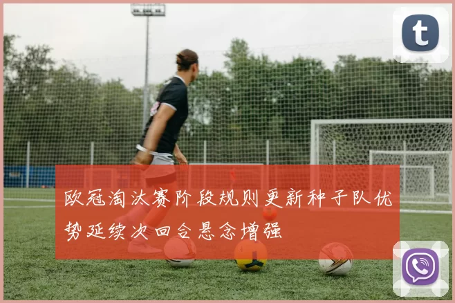 欧冠淘汰赛阶段规则更新种子队优势延续次回合悬念增强