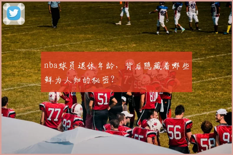 nba球员退休年龄，背后隐藏着哪些鲜为人知的秘密？