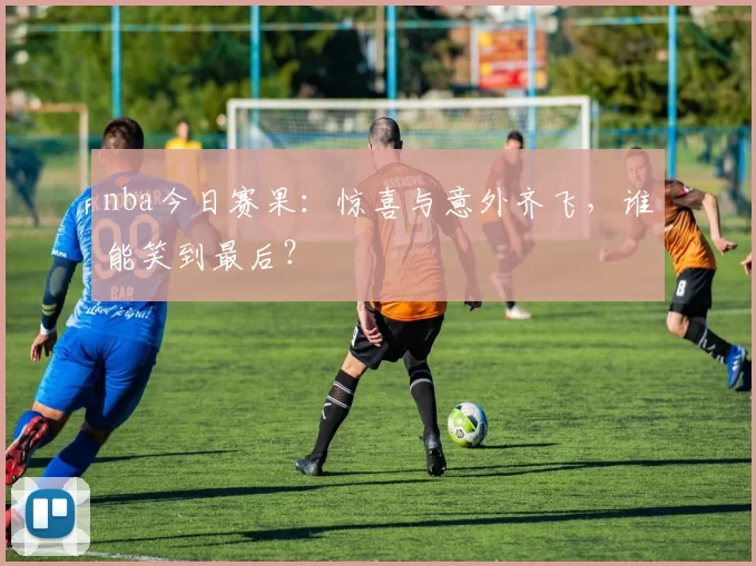 nba今日赛果：惊喜与意外齐飞，谁能笑到最后？