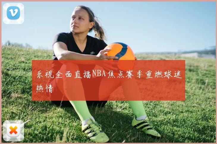 乐视全面直播NBA焦点赛季重燃球迷热情