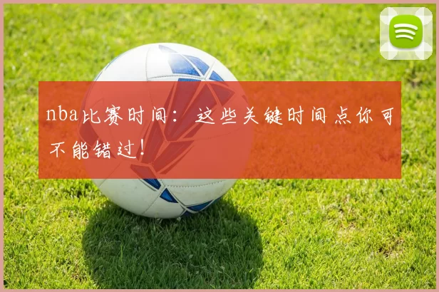 nba比赛时间：这些关键时间点你可不能错过！