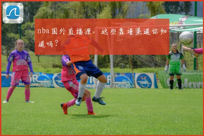 nba国外直播源，这些靠谱渠道你知道吗？
