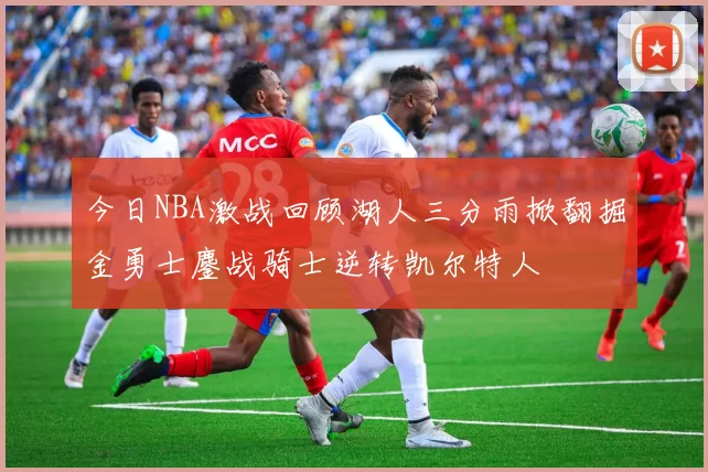 今日NBA激战回顾湖人三分雨掀翻掘金勇士鏖战骑士逆转凯尔特人