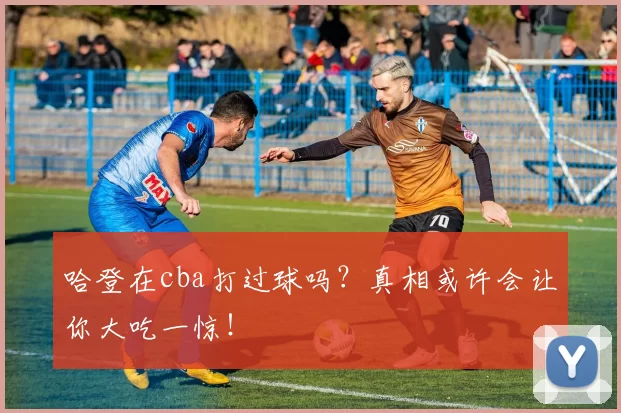 哈登在cba打过球吗？真相或许会让你大吃一惊！