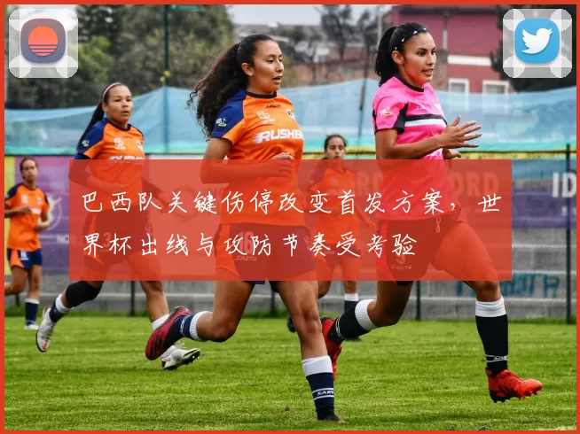 巴西队关键伤停改变首发方案，世界杯出线与攻防节奏受考验