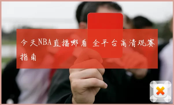 今天NBA直播哪看 全平台高清观赛指南