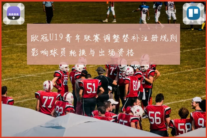 欧冠U19青年联赛调整替补注册规则影响球员轮换与出场资格