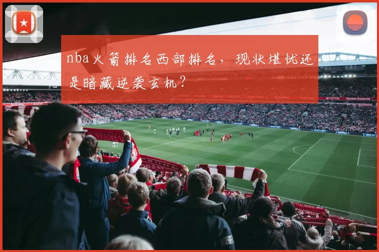 nba火箭排名西部排名，现状堪忧还是暗藏逆袭玄机？