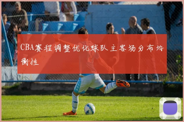 CBA赛程调整优化球队主客场分布均衡性
