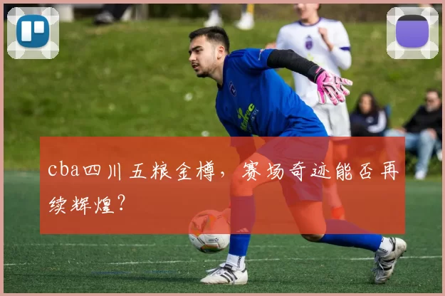 cba四川五粮金樽，赛场奇迹能否再续辉煌？