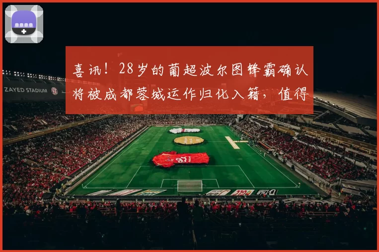 喜讯！28岁的葡超波尔图锋霸确认将被成都蓉城运作归化入籍，值得期待_韩鹏飞_约翰阿洛伊西_国足