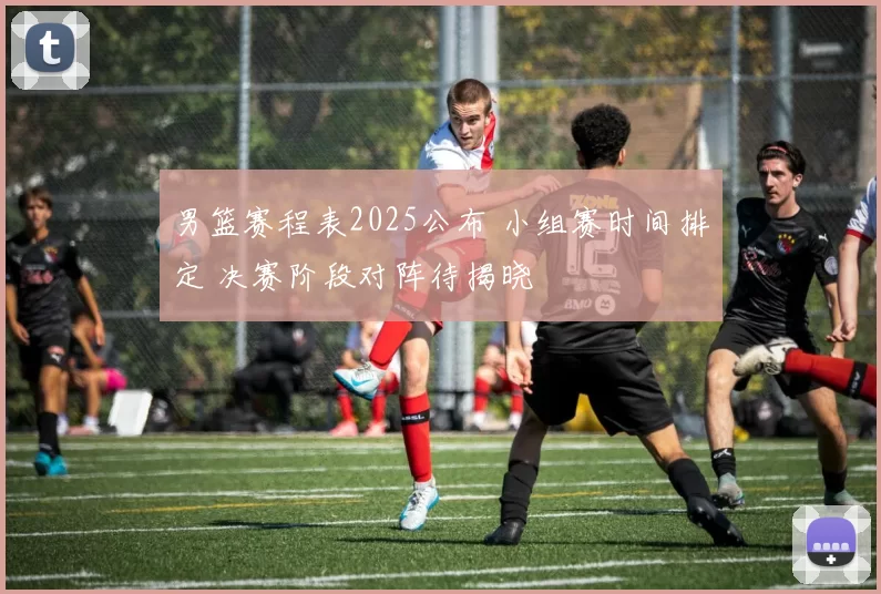 男篮赛程表2025公布 小组赛时间排定 决赛阶段对阵待揭晓