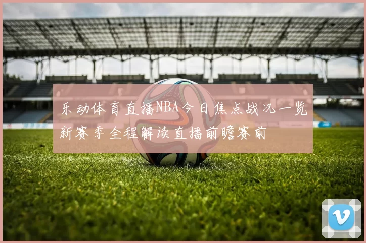 乐动体育直播NBA今日焦点战况一览新赛季全程解读直播前瞻赛前